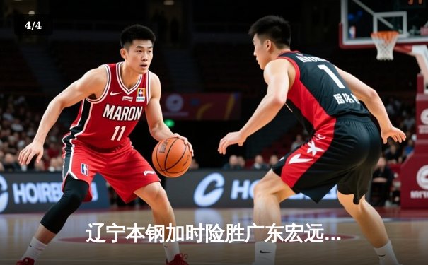 辽宁本钢加时险胜广东宏远 CBA总决赛G3上演史诗级对决 - 4