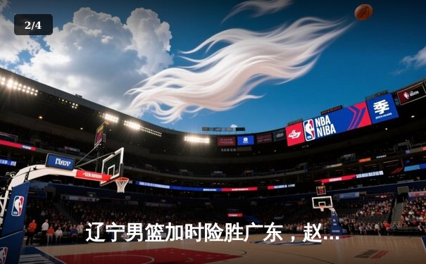辽宁男篮加时险胜广东，赵继伟35分导演惊天逆转 - 2