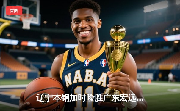 辽宁本钢加时险胜广东宏远 CBA总决赛上演史诗级对决