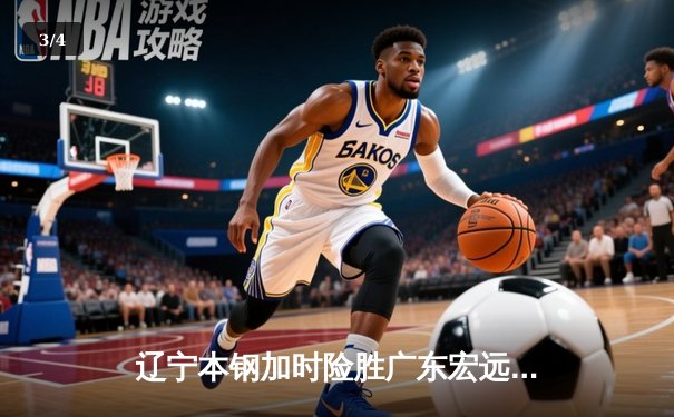 辽宁本钢加时险胜广东宏远 CBA总决赛上演史诗级对决 - 3