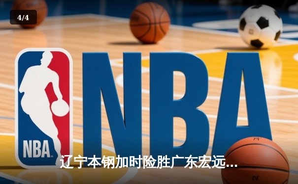 辽宁本钢加时险胜广东宏远 CBA总决赛上演史诗级对决 - 4