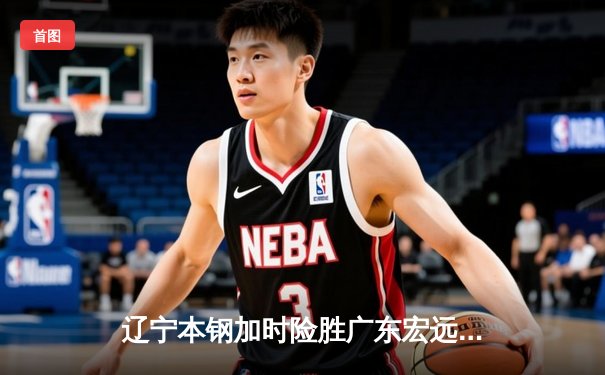 辽宁本钢加时险胜广东宏远 赵继伟35分导演惊天逆转