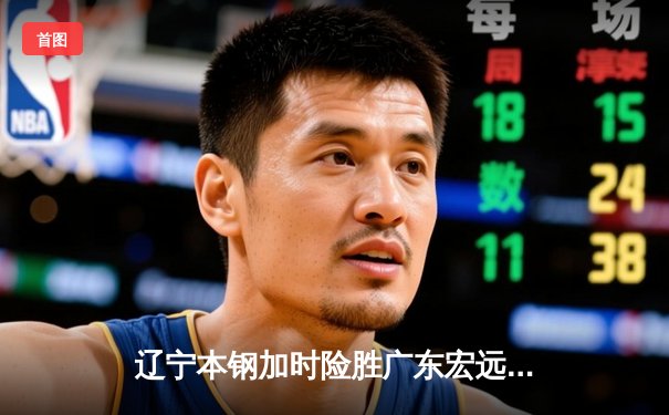 辽宁本钢加时险胜广东宏远 CBA总决赛上演史诗级对决