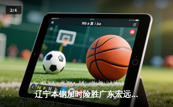 辽宁本钢加时险胜广东宏远 CBA总决赛上演史诗级对决 - 2